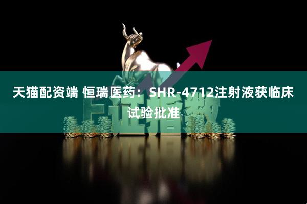 天猫配资端 恒瑞医药：SHR-4712注射液获临床试验批准