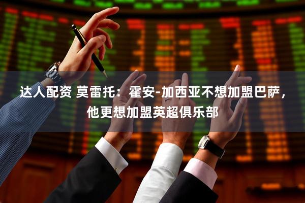 达人配资 莫雷托：霍安-加西亚不想加盟巴萨，他更想加盟英超俱乐部