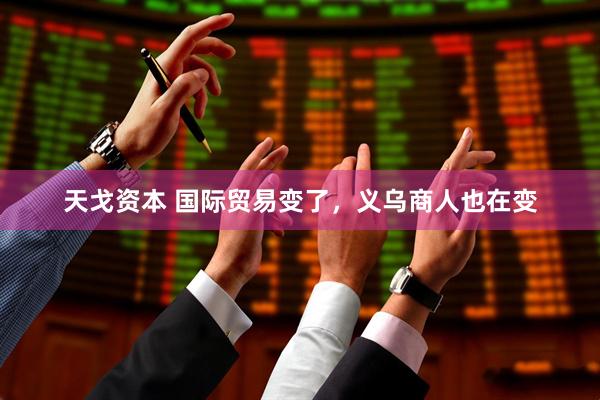 天戈资本 国际贸易变了，义乌商人也在变