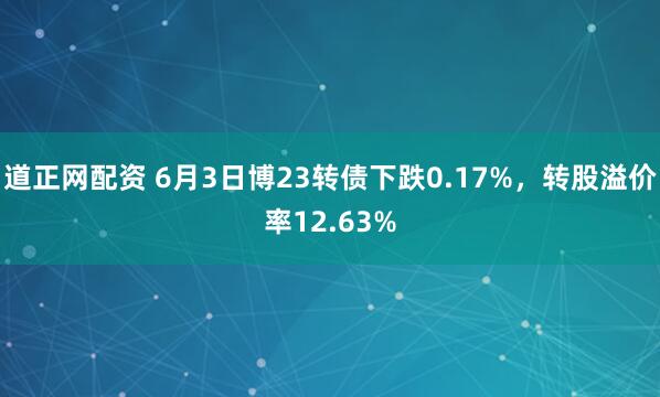 道正网配资 6月3日博23转债下跌0.17%，转股溢价率12.63%
