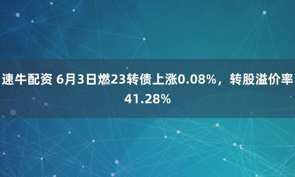 速牛配资 6月3日燃23转债上涨0.08%，转股溢价率41.28%
