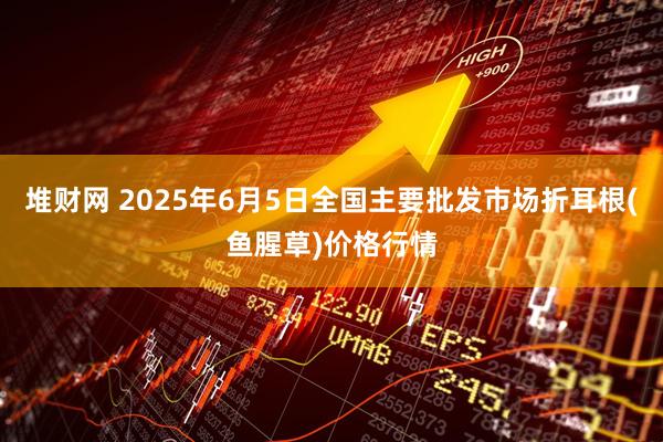 堆财网 2025年6月5日全国主要批发市场折耳根(鱼腥草)价格行情