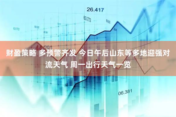 财盈策略 多预警齐发 今日午后山东等多地迎强对流天气 周一出行天气一览