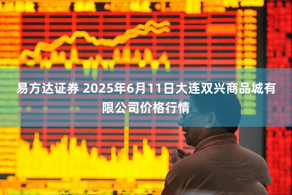 易方达证券 2025年6月11日大连双兴商品城有限公司价格行情