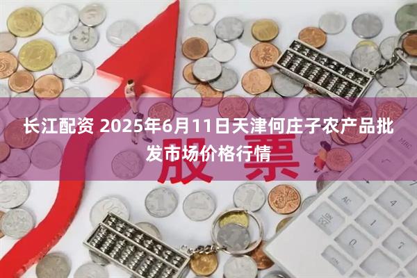 长江配资 2025年6月11日天津何庄子农产品批发市场价格行情