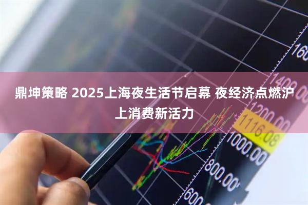 鼎坤策略 2025上海夜生活节启幕 夜经济点燃沪上消费新活力