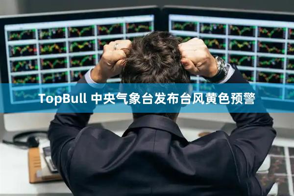 TopBull 中央气象台发布台风黄色预警