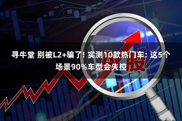 寻牛堂 别被L2+骗了! 实测10款热门车: 这5个场景90%车型会失控