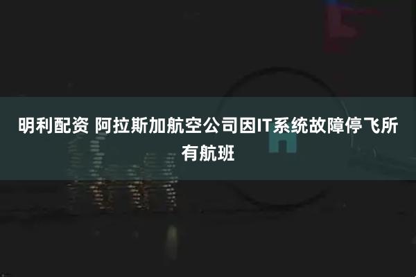 明利配资 阿拉斯加航空公司因IT系统故障停飞所有航班