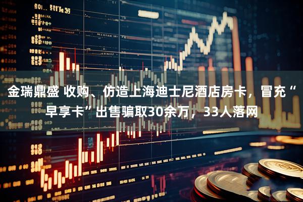 金瑞鼎盛 收购、仿造上海迪士尼酒店房卡，冒充“早享卡”出售骗取30余万，33人落网