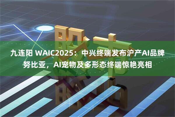 九连阳 WAIC2025：中兴终端发布沪产AI品牌努比亚，AI宠物及多形态终端惊艳亮相