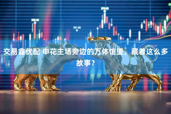 交易鑫优配 申花主场旁边的万体馆里，藏着这么多故事？