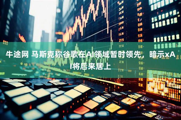 牛途网 马斯克称谷歌在AI领域暂时领先，暗示xAI将后来居上