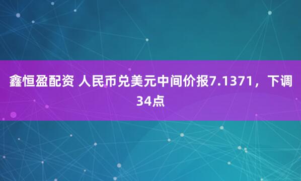 鑫恒盈配资 人民币兑美元中间价报7.1371，下调34点