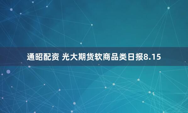 通昭配资 光大期货软商品类日报8.15
