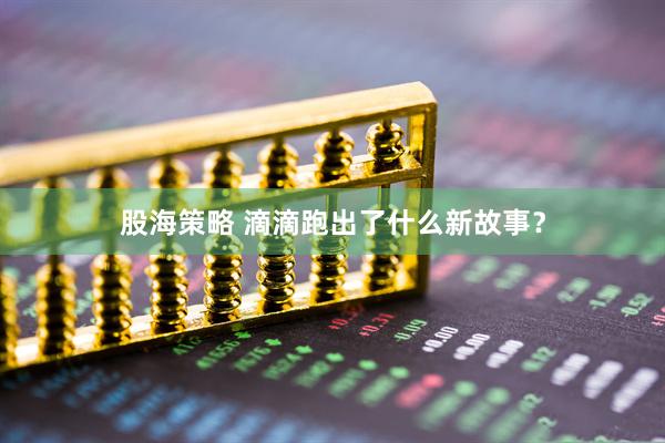 股海策略 滴滴跑出了什么新故事？