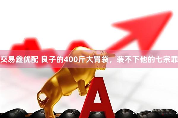 交易鑫优配 良子的400斤大胃袋，装不下他的七宗罪