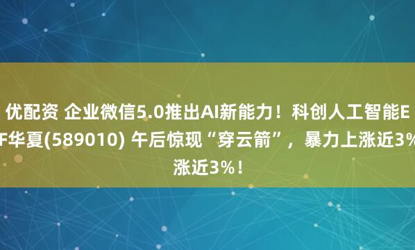 优配资 企业微信5.0推出AI新能力！科创人工智能ETF华夏(589010) 午后惊现“穿云箭”，暴力上涨近3%！