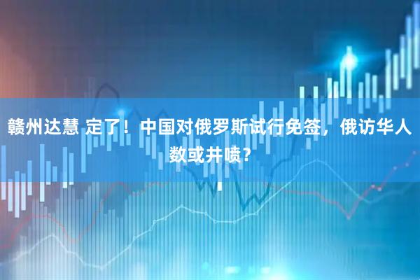 赣州达慧 定了！中国对俄罗斯试行免签，俄访华人数或井喷？