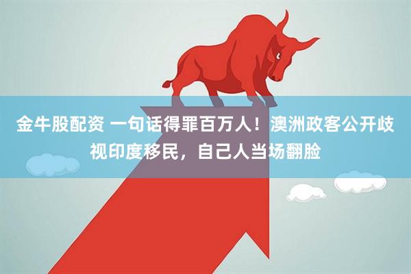 金牛股配资 一句话得罪百万人！澳洲政客公开歧视印度移民，自己人当场翻脸