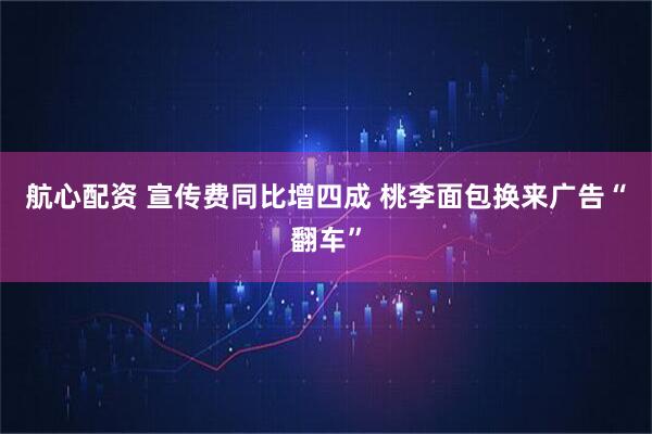 航心配资 宣传费同比增四成 桃李面包换来广告“翻车”