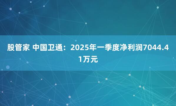 股管家 中国卫通：2025年一季度净利润7044.41万元