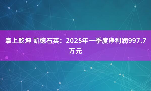 掌上乾坤 凯德石英：2025年一季度净利润997.7万元