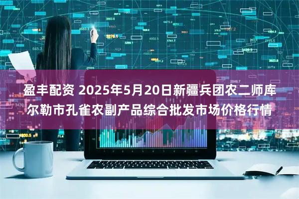 盈丰配资 2025年5月20日新疆兵团农二师库尔勒市孔雀农副产品综合批发市场价格行情