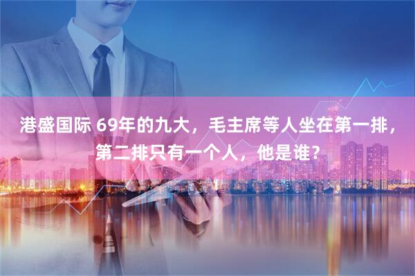 港盛国际 69年的九大，毛主席等人坐在第一排，第二排只有一个人，他是谁？
