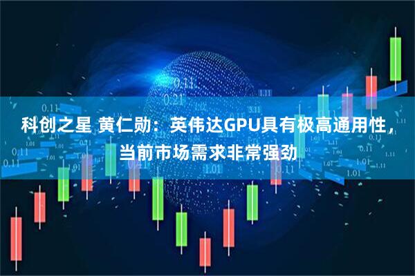 科创之星 黄仁勋：英伟达GPU具有极高通用性，当前市场需求非常强劲
