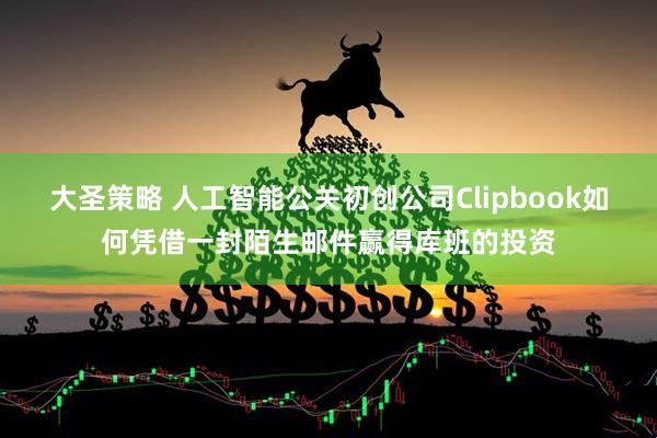大圣策略 人工智能公关初创公司Clipbook如何凭借一封陌生邮件赢得库班的投资