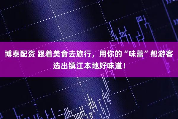 博泰配资 跟着美食去旅行，用你的“味蕾”帮游客选出镇江本地好味道！