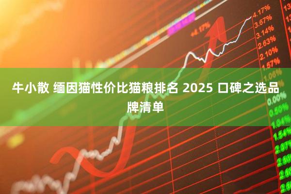 牛小散 缅因猫性价比猫粮排名 2025 口碑之选品牌清单