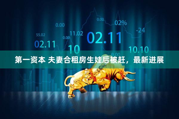 第一资本 夫妻合租房生娃后被赶，最新进展