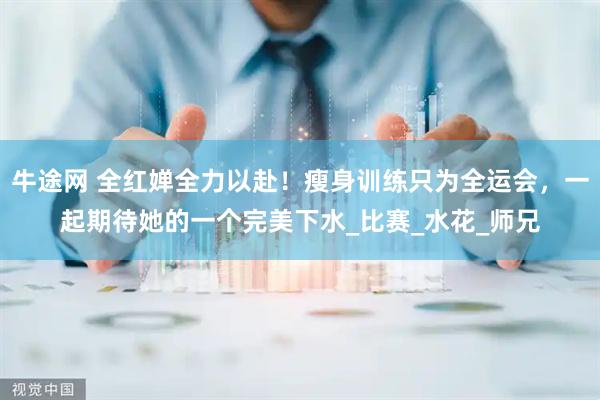 牛途网 全红婵全力以赴！瘦身训练只为全运会，一起期待她的一个完美下水_比赛_水花_师兄