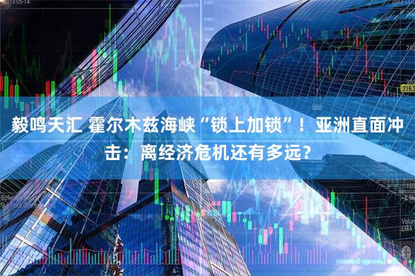 毅鸣天汇 霍尔木兹海峡“锁上加锁”！亚洲直面冲击：离经济危机还有多远？
