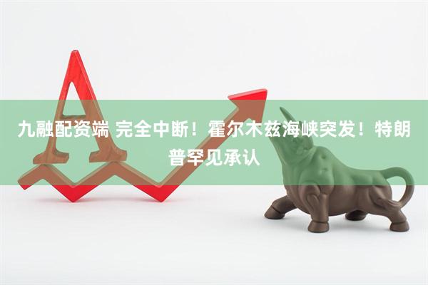 九融配资端 完全中断！霍尔木兹海峡突发！特朗普罕见承认