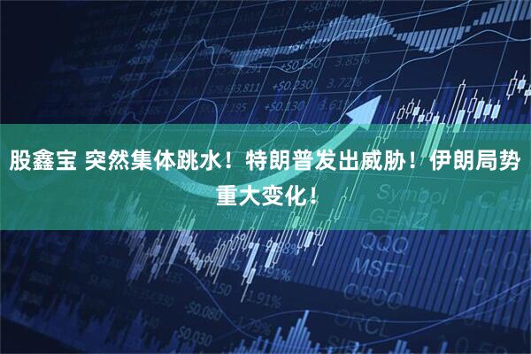 股鑫宝 突然集体跳水！特朗普发出威胁！伊朗局势重大变化！
