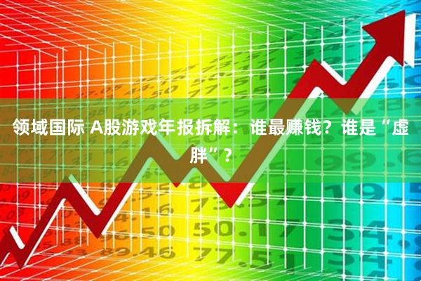 领域国际 A股游戏年报拆解：谁最赚钱？谁是“虚胖”？