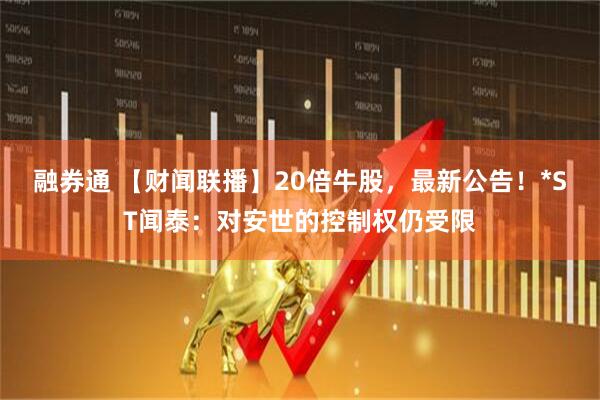 融券通 【财闻联播】20倍牛股，最新公告！*ST闻泰：对安世的控制权仍受限