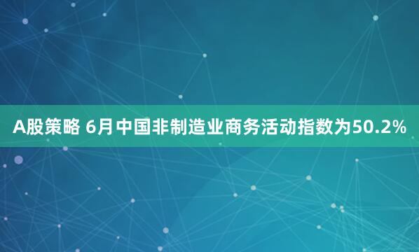 A股策略 6月中国非制造业商务活动指数为50.2%